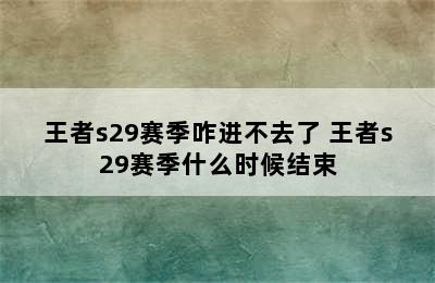 王者s29赛季咋进不去了 王者s29赛季什么时候结束